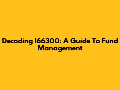 Decoding I66300: A Guide To Fund Management