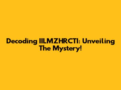 Decoding IILMZHRCTI: Unveiling The Mystery!