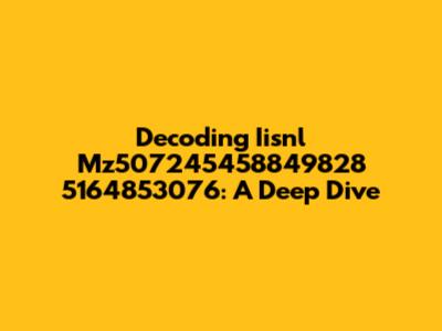 Decoding Iisnl Mz507245458849828 5164853076: A Deep Dive
