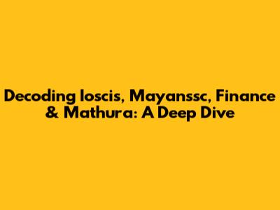 Decoding Ioscis, Mayanssc, Finance & Mathura: A Deep Dive