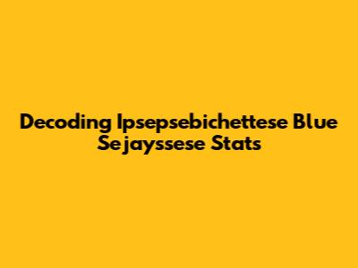 Decoding Ipsepsebichettese Blue Sejayssese Stats