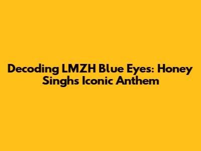 Decoding LMZH Blue Eyes: Honey Singh's Iconic Anthem