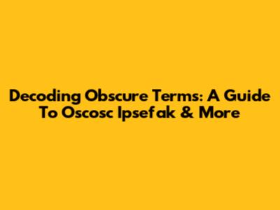 Decoding Obscure Terms: A Guide To Oscosc Ipsefak & More
