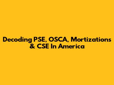 Decoding PSE, OSCA, Mortizations & CSE In America