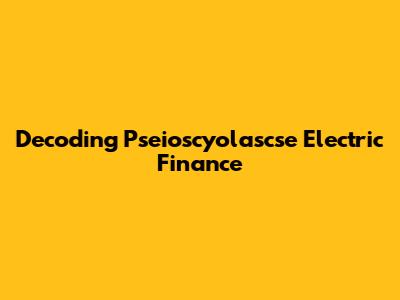 Decoding Pseioscyolascse Electric Finance
