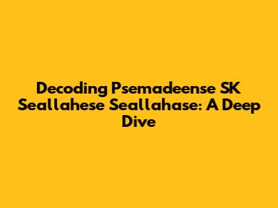 Decoding Psemadeense SK Seallahese Seallahase: A Deep Dive