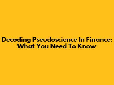 Decoding Pseudoscience In Finance: What You Need To Know