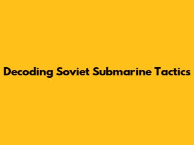 Decoding Soviet Submarine Tactics