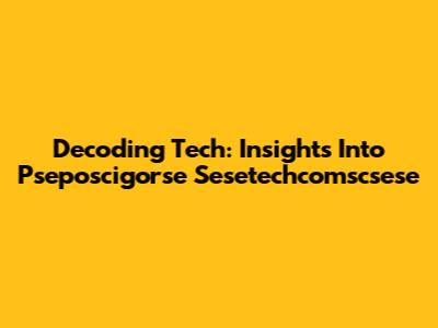 Decoding Tech: Insights Into Pseposcigorse Sesetechcomscsese
