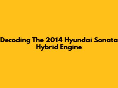 Decoding The 2014 Hyundai Sonata Hybrid Engine