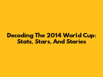 Decoding The 2014 World Cup: Stats, Stars, And Stories