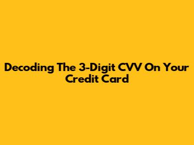 Decoding The 3-Digit CVV On Your Credit Card