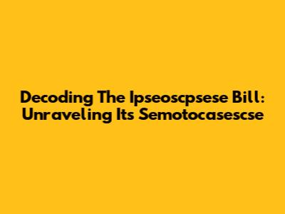 Decoding The Ipseoscpsese Bill: Unraveling Its Semotocasescse