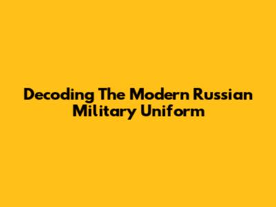 Decoding The Modern Russian Military Uniform