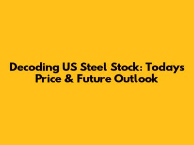 Decoding US Steel Stock: Today's Price & Future Outlook