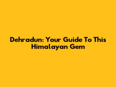 Dehradun: Your Guide To This Himalayan Gem