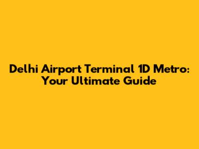 Delhi Airport Terminal 1D Metro: Your Ultimate Guide