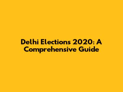 Delhi Elections 2020: A Comprehensive Guide