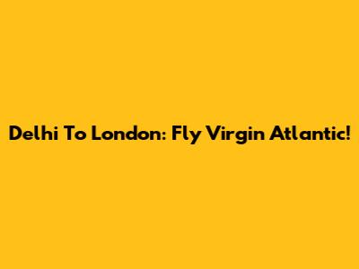 Delhi To London: Fly Virgin Atlantic!