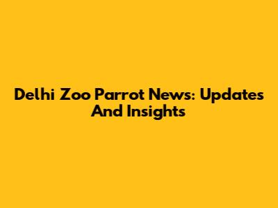 Delhi Zoo Parrot News: Updates And Insights