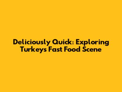 Deliciously Quick: Exploring Turkey's Fast Food Scene