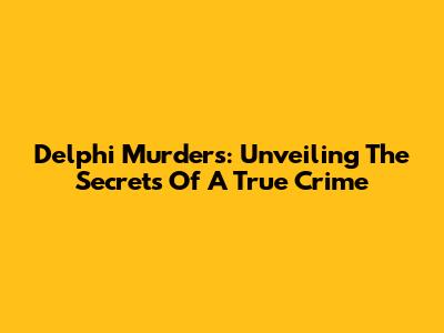 Delphi Murders: Unveiling The Secrets Of A True Crime