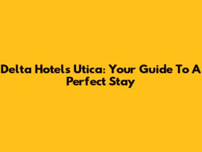 Delta Hotels Utica: Your Guide To A Perfect Stay