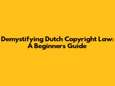 Demystifying Dutch Copyright Law: A Beginner's Guide