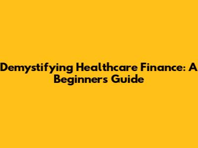 Demystifying Healthcare Finance: A Beginner's Guide