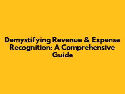 Demystifying Revenue & Expense Recognition: A Comprehensive Guide