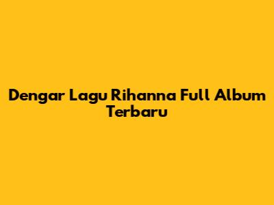 Dengar Lagu Rihanna Full Album Terbaru