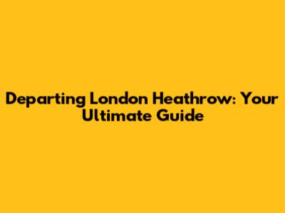 Departing London Heathrow: Your Ultimate Guide