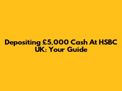 Depositing £5,000 Cash At HSBC UK: Your Guide