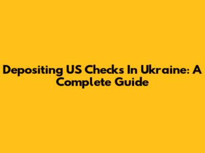 Depositing US Checks In Ukraine: A Complete Guide