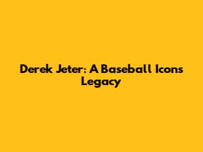 Derek Jeter: A Baseball Icon's Legacy