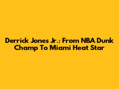 Derrick Jones Jr.: From NBA Dunk Champ To Miami Heat Star