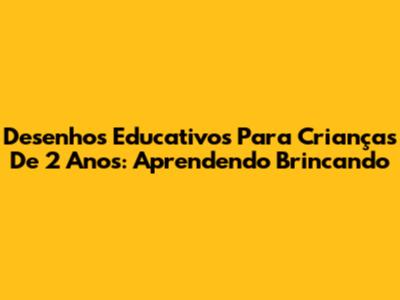 Desenhos Educativos Para Crianças De 2 Anos: Aprendendo Brincando