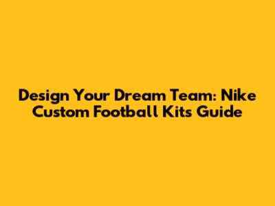 Design Your Dream Team: Nike Custom Football Kits Guide