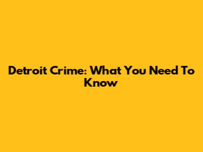 Detroit Crime: What You Need To Know