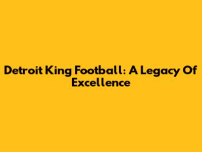 Detroit King Football: A Legacy Of Excellence