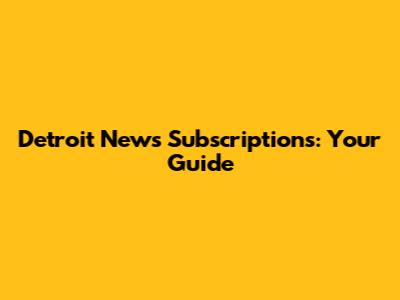 Detroit News Subscriptions: Your Guide
