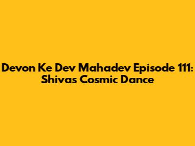 Devon Ke Dev Mahadev Episode 111: Shiva's Cosmic Dance