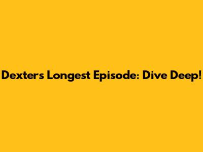 Dexter's Longest Episode: Dive Deep!