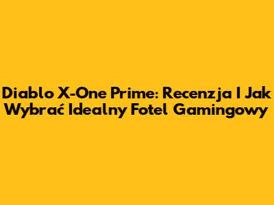 Diablo X-One Prime: Recenzja I Jak Wybrać Idealny Fotel Gamingowy