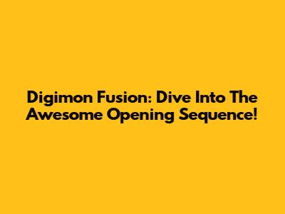 Digimon Fusion: Dive Into The Awesome Opening Sequence!