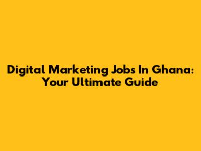 Digital Marketing Jobs In Ghana: Your Ultimate Guide