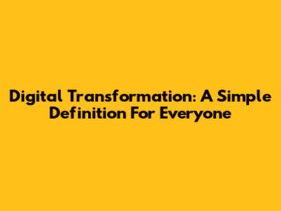Digital Transformation: A Simple Definition For Everyone