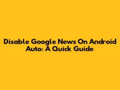 Disable Google News On Android Auto: A Quick Guide