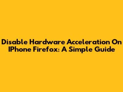 Disable Hardware Acceleration On IPhone Firefox: A Simple Guide