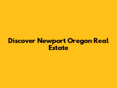 Discover Newport Oregon Real Estate